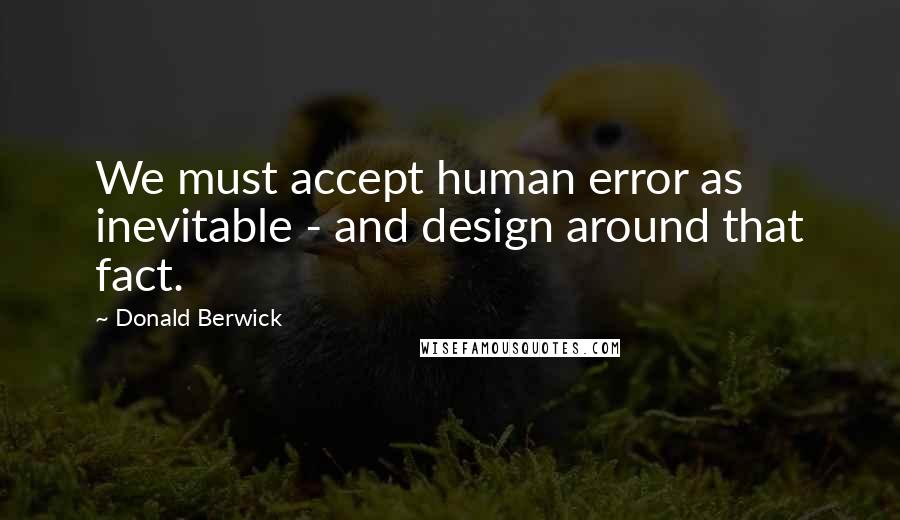 Donald Berwick Quotes: We must accept human error as inevitable - and design around that fact.