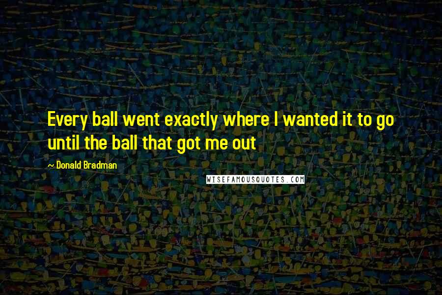 Donald Bradman Quotes: Every ball went exactly where I wanted it to go until the ball that got me out