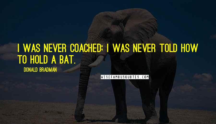 Donald Bradman Quotes: I was never coached; I was never told how to hold a bat.