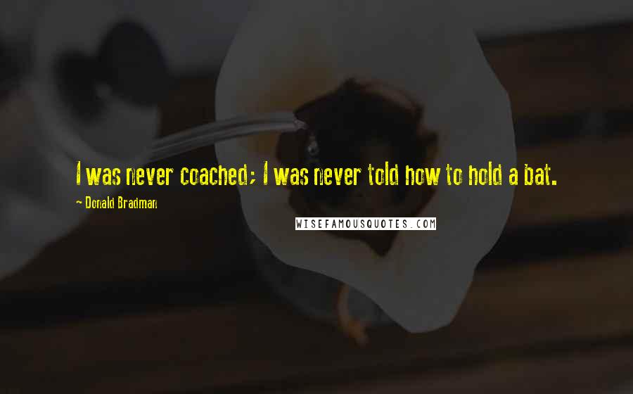 Donald Bradman Quotes: I was never coached; I was never told how to hold a bat.