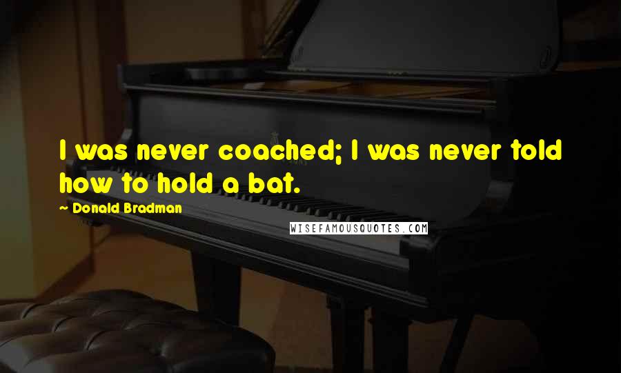 Donald Bradman Quotes: I was never coached; I was never told how to hold a bat.