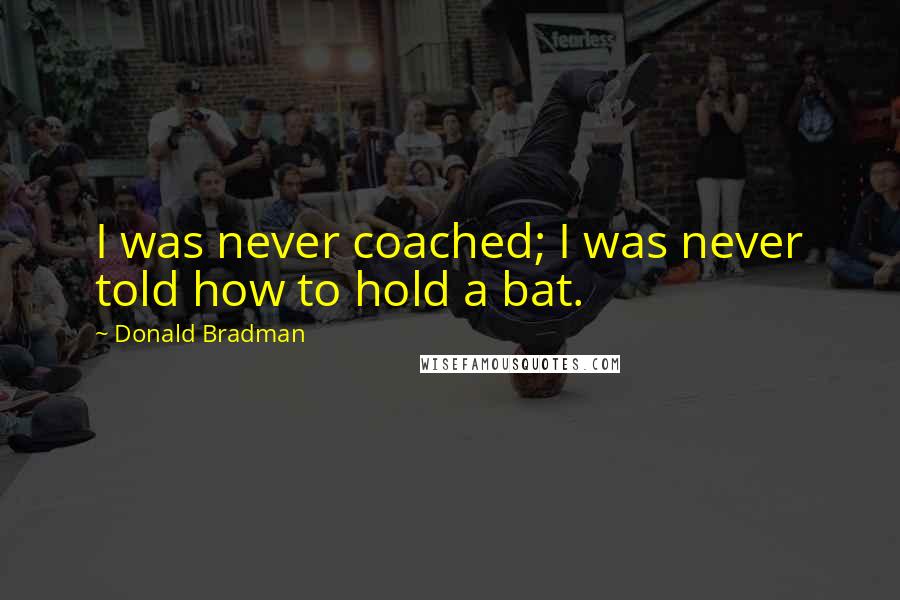 Donald Bradman Quotes: I was never coached; I was never told how to hold a bat.