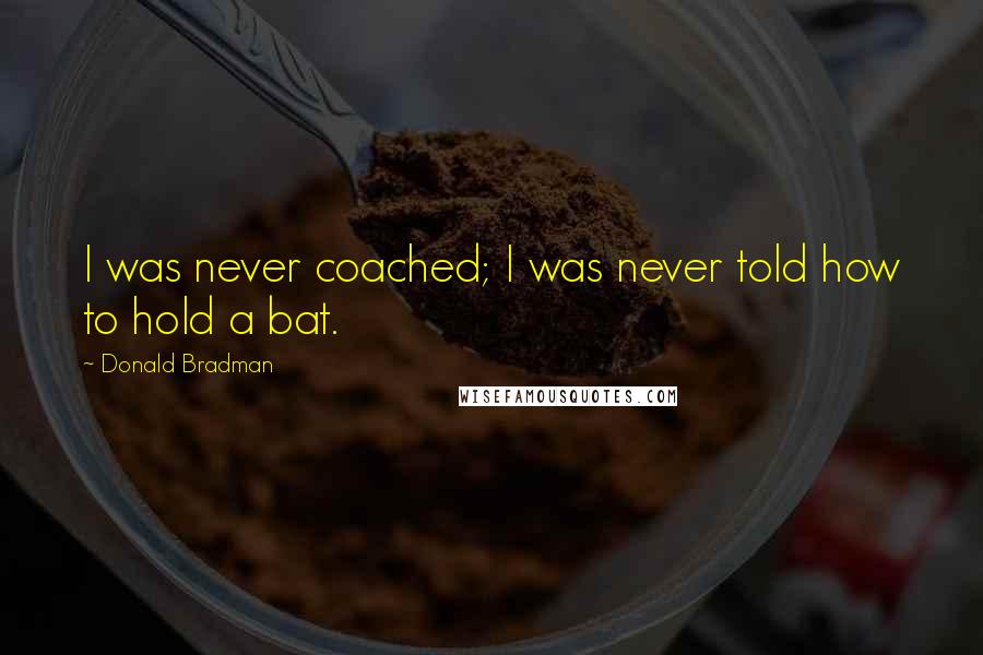 Donald Bradman Quotes: I was never coached; I was never told how to hold a bat.