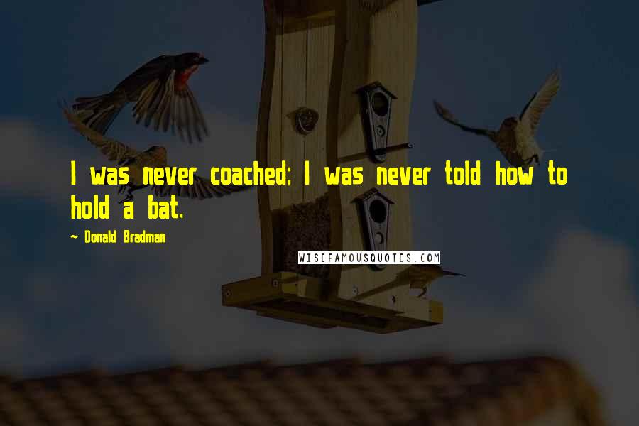 Donald Bradman Quotes: I was never coached; I was never told how to hold a bat.