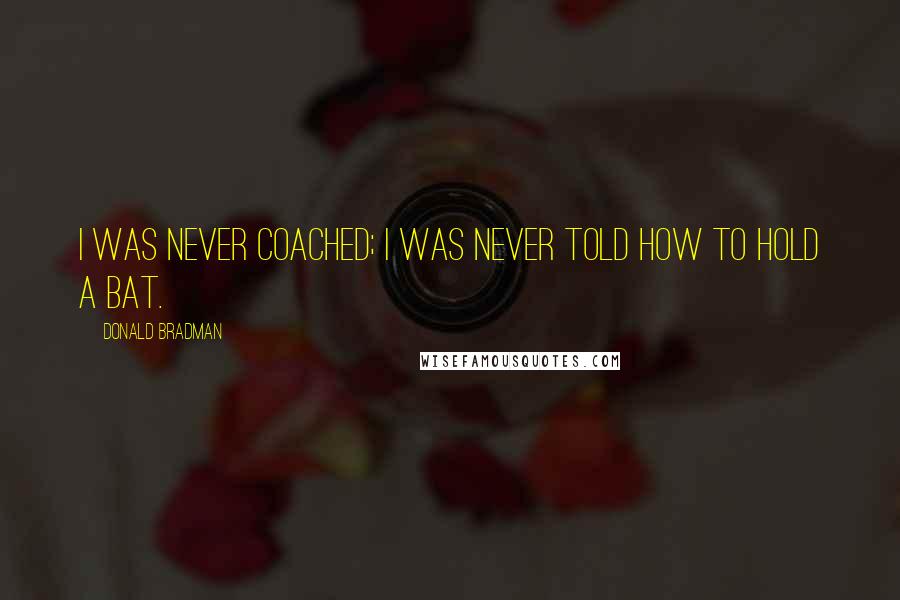 Donald Bradman Quotes: I was never coached; I was never told how to hold a bat.