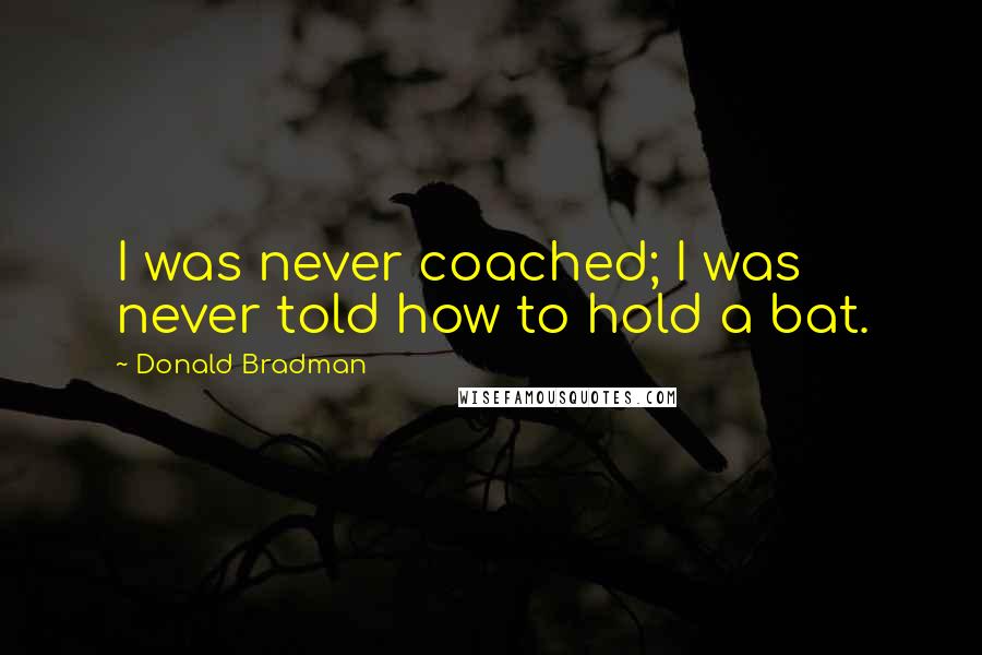 Donald Bradman Quotes: I was never coached; I was never told how to hold a bat.