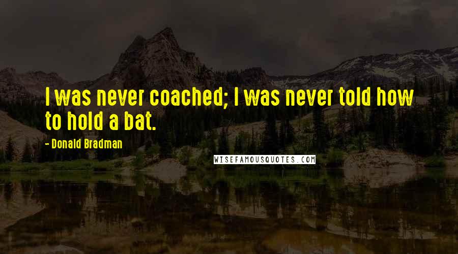 Donald Bradman Quotes: I was never coached; I was never told how to hold a bat.