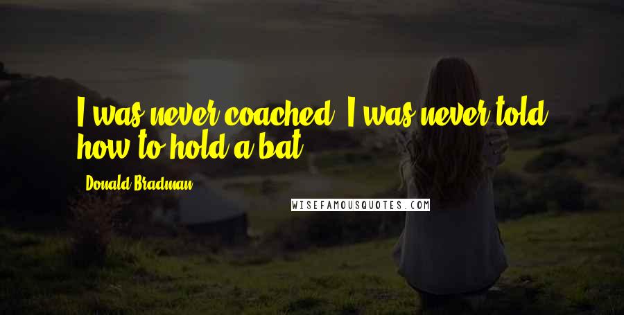 Donald Bradman Quotes: I was never coached; I was never told how to hold a bat.