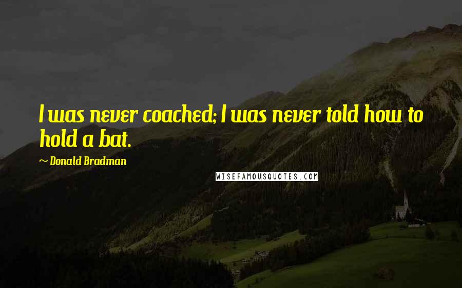 Donald Bradman Quotes: I was never coached; I was never told how to hold a bat.