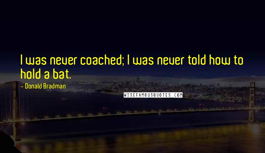 Donald Bradman Quotes: I was never coached; I was never told how to hold a bat.