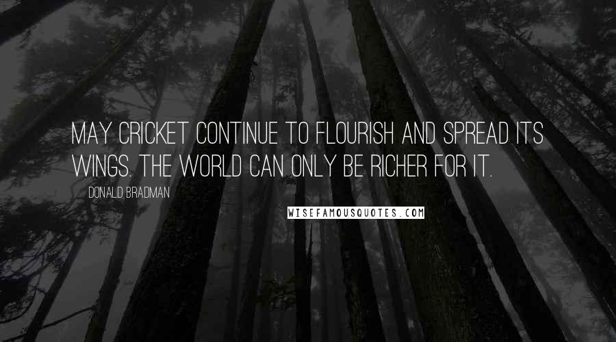 Donald Bradman Quotes: May cricket continue to flourish and spread its wings. The world can only be richer for it.