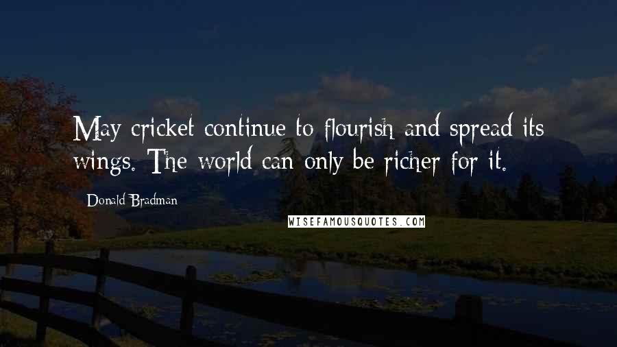 Donald Bradman Quotes: May cricket continue to flourish and spread its wings. The world can only be richer for it.