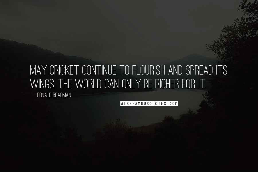 Donald Bradman Quotes: May cricket continue to flourish and spread its wings. The world can only be richer for it.