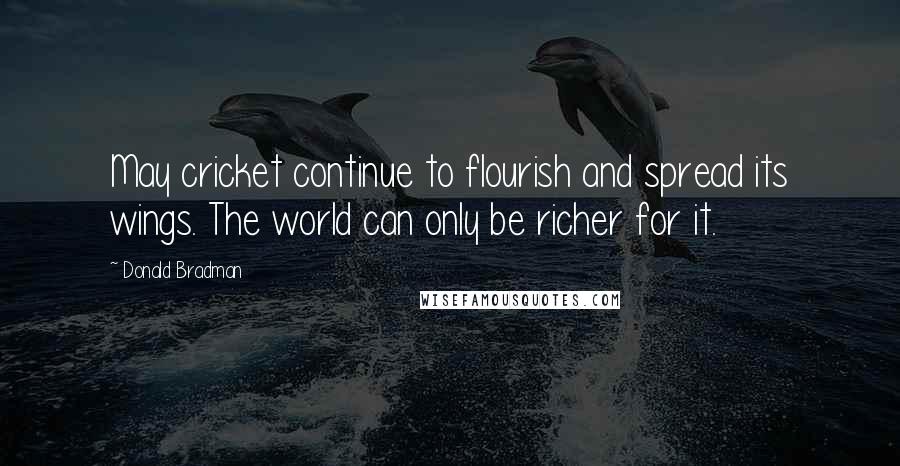 Donald Bradman Quotes: May cricket continue to flourish and spread its wings. The world can only be richer for it.