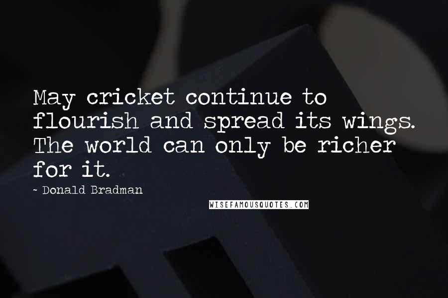 Donald Bradman Quotes: May cricket continue to flourish and spread its wings. The world can only be richer for it.