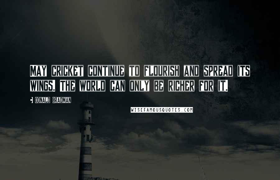 Donald Bradman Quotes: May cricket continue to flourish and spread its wings. The world can only be richer for it.