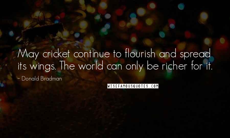 Donald Bradman Quotes: May cricket continue to flourish and spread its wings. The world can only be richer for it.