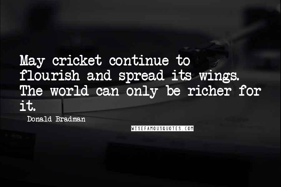 Donald Bradman Quotes: May cricket continue to flourish and spread its wings. The world can only be richer for it.