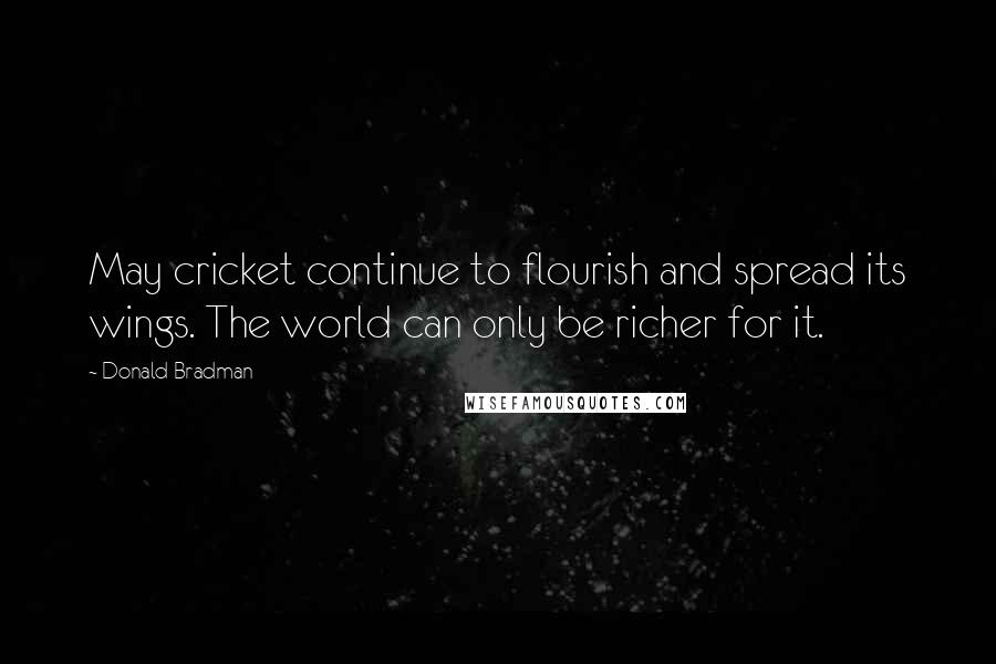 Donald Bradman Quotes: May cricket continue to flourish and spread its wings. The world can only be richer for it.