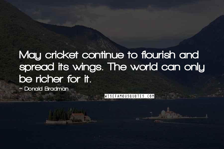 Donald Bradman Quotes: May cricket continue to flourish and spread its wings. The world can only be richer for it.