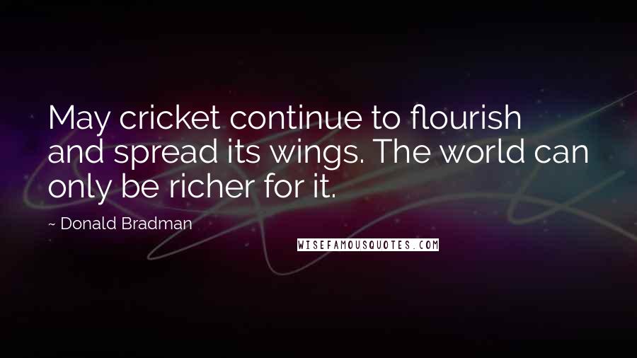 Donald Bradman Quotes: May cricket continue to flourish and spread its wings. The world can only be richer for it.