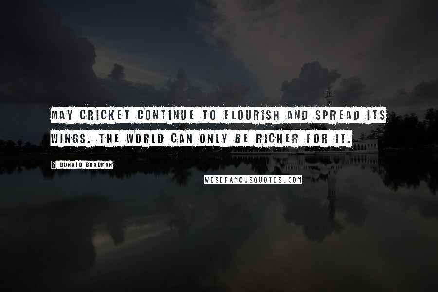 Donald Bradman Quotes: May cricket continue to flourish and spread its wings. The world can only be richer for it.