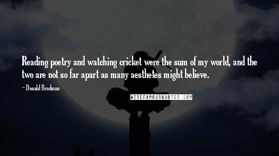 Donald Bradman Quotes: Reading poetry and watching cricket were the sum of my world, and the two are not so far apart as many aesthetes might believe.