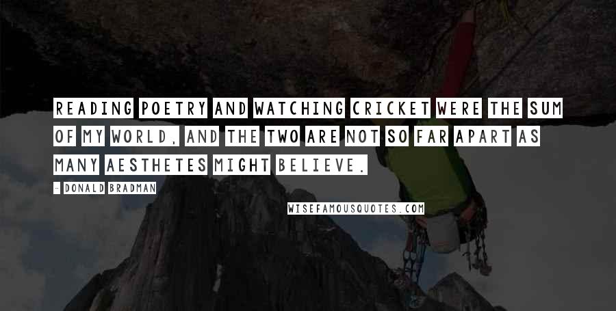 Donald Bradman Quotes: Reading poetry and watching cricket were the sum of my world, and the two are not so far apart as many aesthetes might believe.