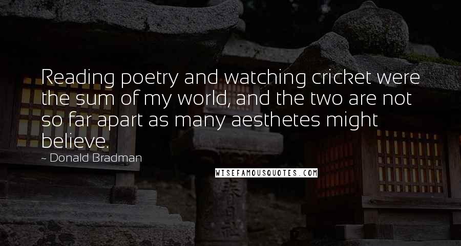 Donald Bradman Quotes: Reading poetry and watching cricket were the sum of my world, and the two are not so far apart as many aesthetes might believe.