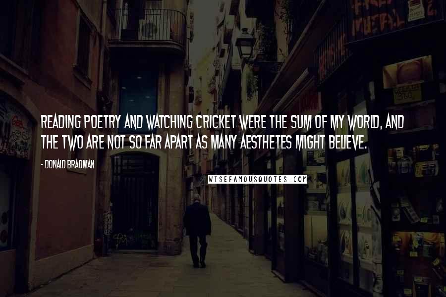 Donald Bradman Quotes: Reading poetry and watching cricket were the sum of my world, and the two are not so far apart as many aesthetes might believe.