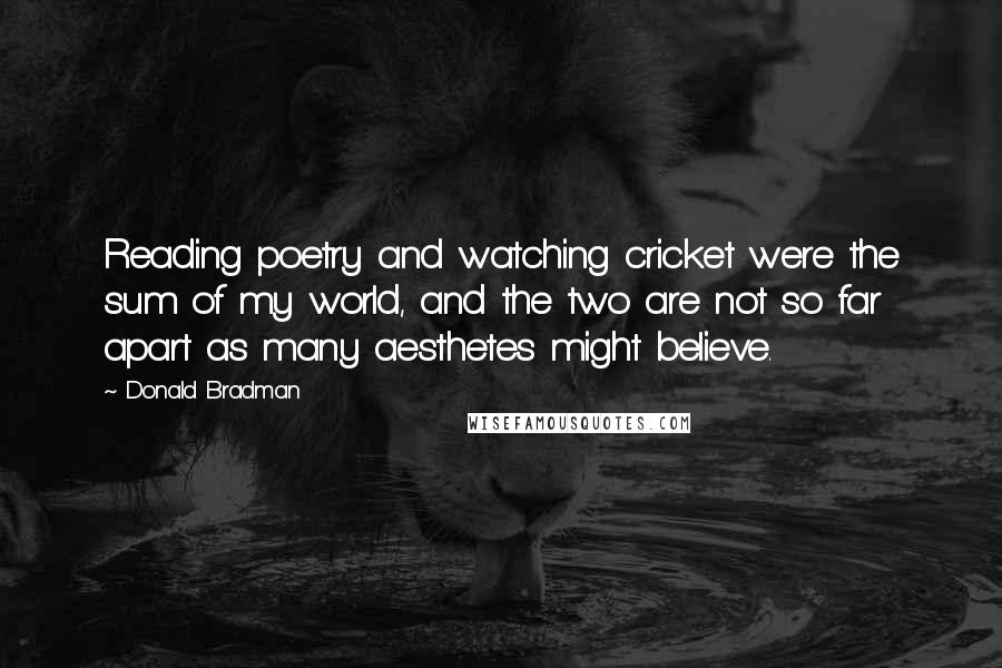 Donald Bradman Quotes: Reading poetry and watching cricket were the sum of my world, and the two are not so far apart as many aesthetes might believe.