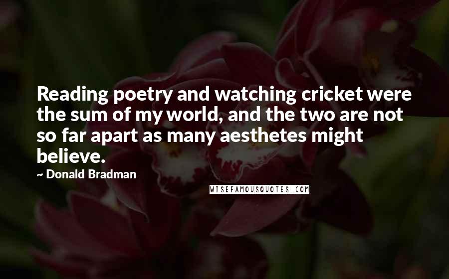 Donald Bradman Quotes: Reading poetry and watching cricket were the sum of my world, and the two are not so far apart as many aesthetes might believe.