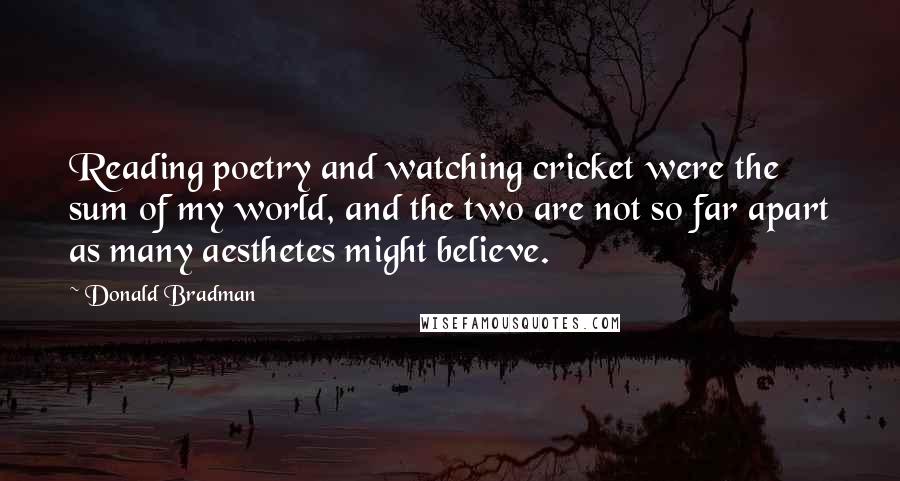 Donald Bradman Quotes: Reading poetry and watching cricket were the sum of my world, and the two are not so far apart as many aesthetes might believe.