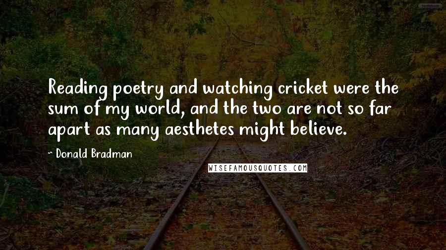 Donald Bradman Quotes: Reading poetry and watching cricket were the sum of my world, and the two are not so far apart as many aesthetes might believe.