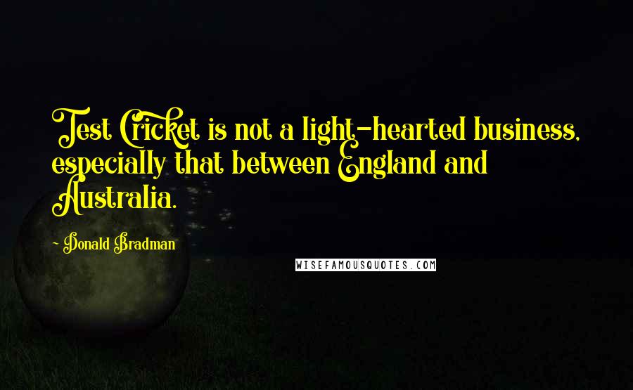 Donald Bradman Quotes: Test Cricket is not a light-hearted business, especially that between England and Australia.