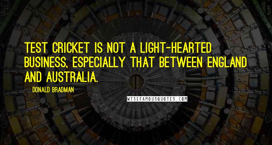 Donald Bradman Quotes: Test Cricket is not a light-hearted business, especially that between England and Australia.