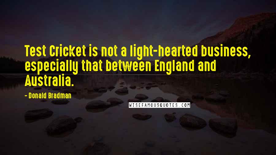 Donald Bradman Quotes: Test Cricket is not a light-hearted business, especially that between England and Australia.