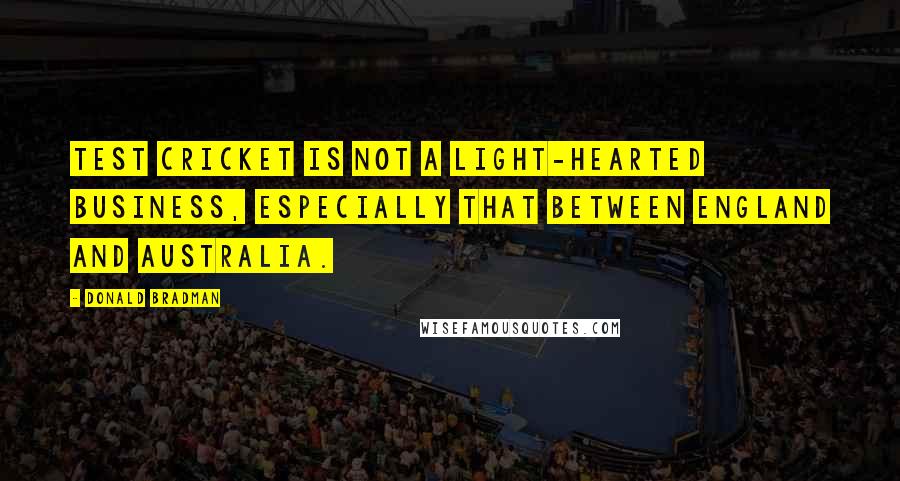 Donald Bradman Quotes: Test Cricket is not a light-hearted business, especially that between England and Australia.