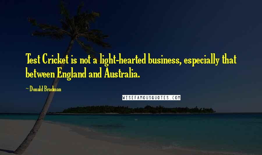 Donald Bradman Quotes: Test Cricket is not a light-hearted business, especially that between England and Australia.