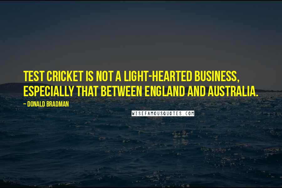 Donald Bradman Quotes: Test Cricket is not a light-hearted business, especially that between England and Australia.