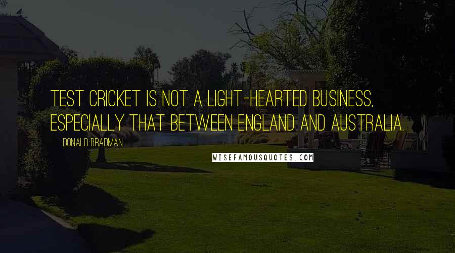 Donald Bradman Quotes: Test Cricket is not a light-hearted business, especially that between England and Australia.