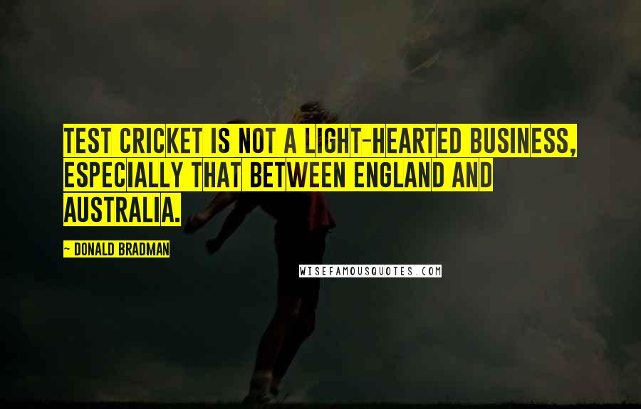 Donald Bradman Quotes: Test Cricket is not a light-hearted business, especially that between England and Australia.