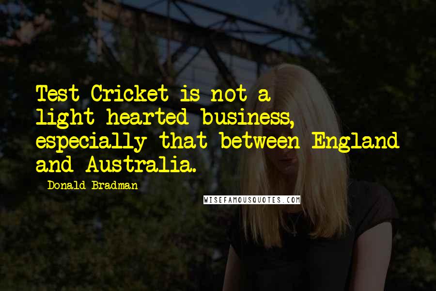 Donald Bradman Quotes: Test Cricket is not a light-hearted business, especially that between England and Australia.