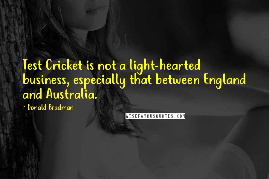 Donald Bradman Quotes: Test Cricket is not a light-hearted business, especially that between England and Australia.