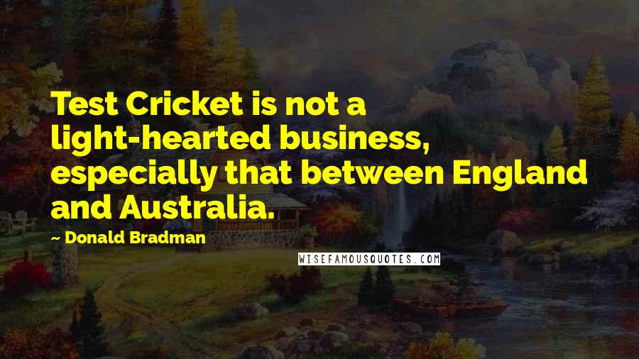 Donald Bradman Quotes: Test Cricket is not a light-hearted business, especially that between England and Australia.