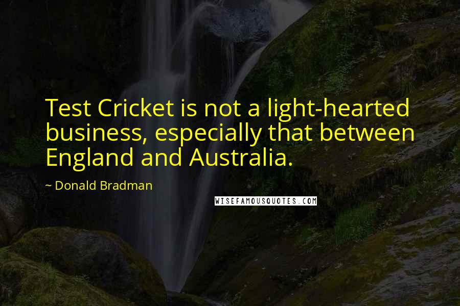 Donald Bradman Quotes: Test Cricket is not a light-hearted business, especially that between England and Australia.