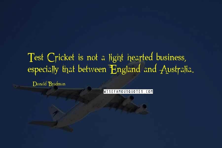 Donald Bradman Quotes: Test Cricket is not a light-hearted business, especially that between England and Australia.
