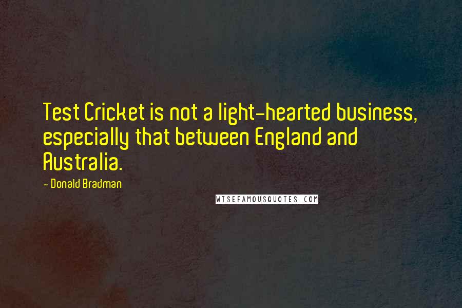 Donald Bradman Quotes: Test Cricket is not a light-hearted business, especially that between England and Australia.