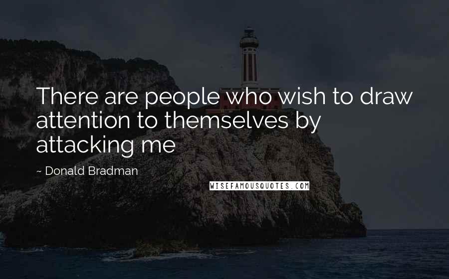 Donald Bradman Quotes: There are people who wish to draw attention to themselves by attacking me