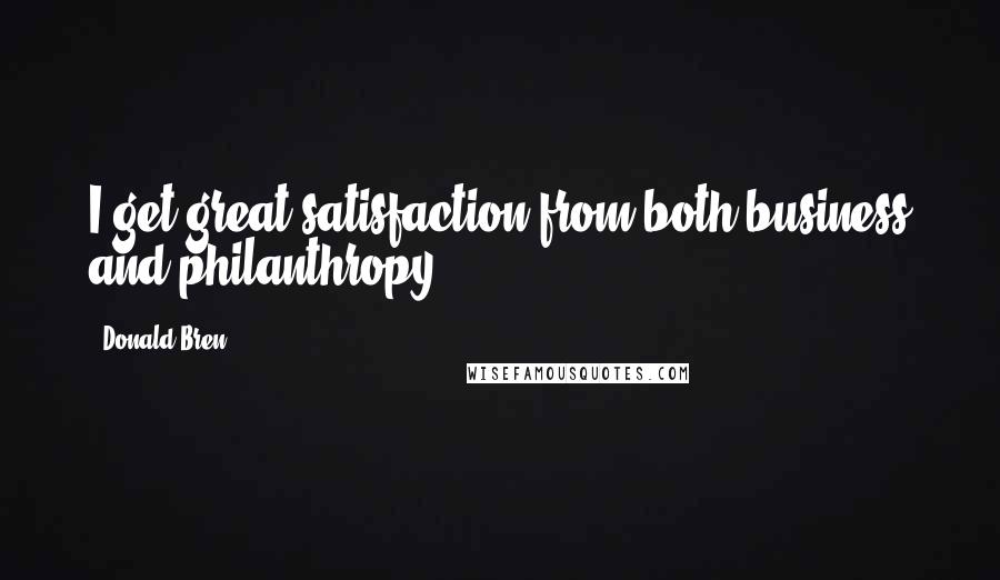 Donald Bren Quotes: I get great satisfaction from both business and philanthropy.